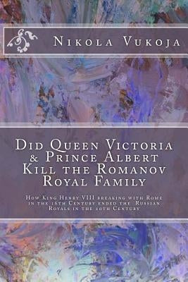 Did Queen Victoria & Prince Albert Kill the Romanov Royal Family: How King Henry VIII breaking with Rome in the 16th Century ended the Russian Royals Paperback Createspace Independent Publishing Platform