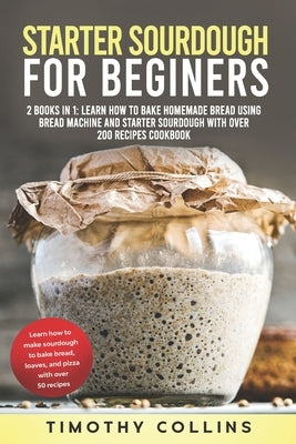 Starter Sourdough for Beginners: 2 Books In 1: Learn How To Bake Homemade Bread Using Bread Machine And Starter Sourdough With Over 200 Recipes Cookbo Paperback Independently Published
