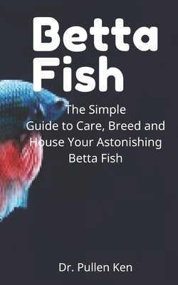 Betta Fish: The Simple Guide to Care, Breed and House Your Astonishing Betta Fish Paperback Independently Published