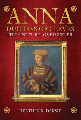 Anna, Duchess of Cleves: The King's 'Beloved Sister' by Darsie, Heather R.
