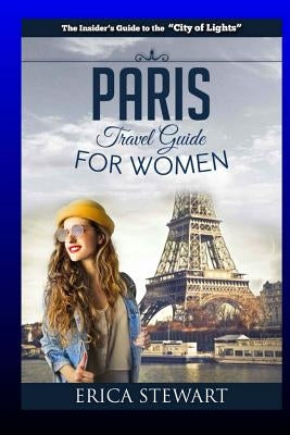 Paris: The Complete Insider´s Guide for Women Traveling To Paris: Travel France Europe Guidebook (Europe France General Short Paperback Createspace Independent Publishing Platform