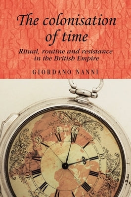 The Colonisation of Time: Ritual, Routine and Resistance in the British Empire Paperback Manchester University Press