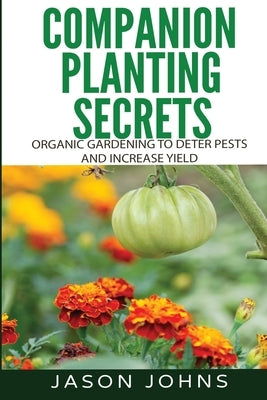 Companion Planting Secrets - Organic Gardening to Deter Pests and Increase Yield: Chemical Free Methods to Reduce Pests, Combat Diseases and Grow Bett Paperback Createspace Independent Publishing Platform