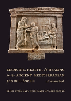 Medicine, Health, and Healing in the Ancient Mediterranean (500 Bce-600 Ce): A Sourcebook Paperback University of California Press