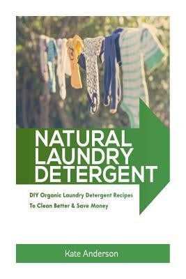 Natural Laundry Detergent: DIY Organic Laundry Detergent Recipes To Clean Better & Save Money Paperback Createspace Independent Publishing Platform