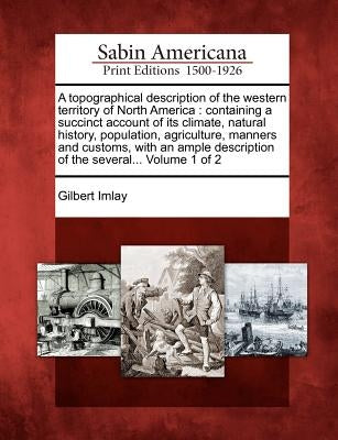 A Topographical Description of the Western Territory of North America: Containing a Succinct Account of Its Climate, Natural History, Population, Agri Paperback Gale Ecco, Sabin Americana