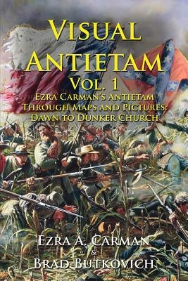 Visual Antietam Vol. 1: Ezra Carman's Antietam Through Maps and Pictures: Dawn to Dunker Church Historic Imagination LLC