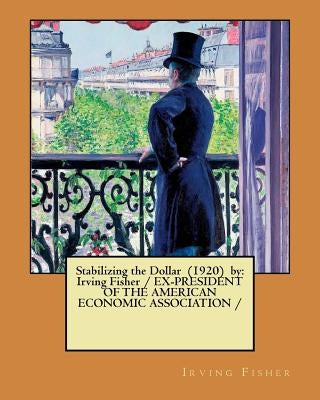 Stabilizing the Dollar (1920) by: Irving Fisher / EX-PRESIDENT OF THE AMERICAN ECONOMIC ASSOCIATION / Paperback Createspace Independent Publishing Platform