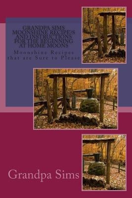 Grandpa Sims Moonshine Recipe's and Instructions for the Beginning at Home Moons: Moonshine Recipes that are Sure to Please Paperback Createspace Independent Publishing Platform