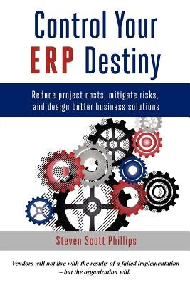 Control Your ERP Destiny: Reduce Project Costs, Mitigate Risks, and Design Better Business Solutions Paperback Steven Phillips