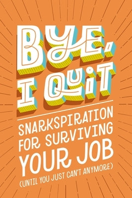 Bye, I Quit: Snarkspiration for Surviving Your Job (Until You Just Can't Anymore) by Harper Celebrate