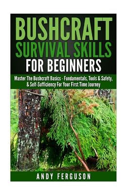 Bushcraft Survival Skills for Beginners: Master The Bushcraft Basics - Fundamentals, Tools & Safety, & Self-Sufficiency For Your First Time Journey Paperback Createspace Independent Publishing Platform
