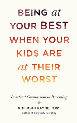 Being at Your Best When Your Kids Are at Their Worst: Practical Compassion in Parenting by Payne, Kim John