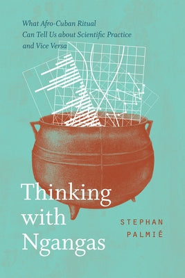 Thinking with Ngangas: What Afro-Cuban Ritual Can Tell Us about Scientific Practice and Vice Versa Paperback University of Chicago Press