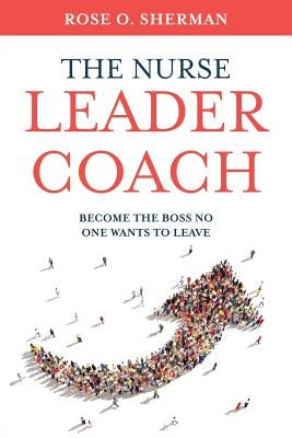 The Nurse Leader Coach: Become the Boss No One Wants to Leave Paperback Rose O Sherman