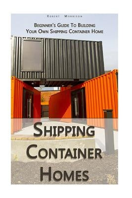 Shipping Container Homes: Beginner's Guide To Building Your Own Shipping Container Home: (How To Build a Small Home, Foundation For Container Ho Paperback Createspace Independent Publishing Platform