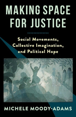 Making Space for Justice: Social Movements, Collective Imagination, and Political Hope Paperback Columbia University Press