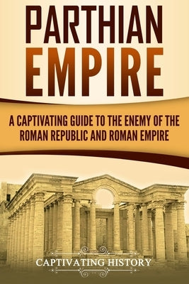 Parthian Empire: A Captivating Guide to the Enemy of the Roman Republic and Roman Empire Paperback Createspace Independent Publishing Platform