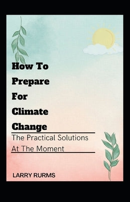 How to Prepare for Climate Change: The Practical Solutions At The Moment Paperback Independently Published
