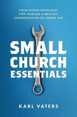 Small Church Essentials: Field-Tested Principles for Leading a Healthy Congregation of Under 250 Moody Publishers