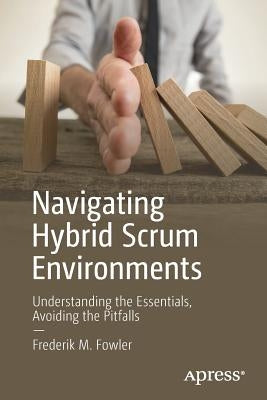 Navigating Hybrid Scrum Environments: Understanding the Essentials, Avoiding the Pitfalls by Fowler, Frederik M.