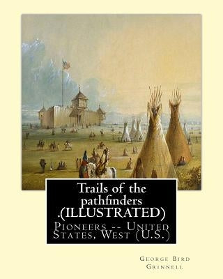 Trails of the pathfinders .By: George Bird Grinnell (ILLUSTRATED): Pioneers -- United States, West (U.S.) -- Description and travel, Paperback Createspace Independent Publishing Platform