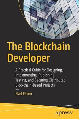 The Blockchain Developer: A Practical Guide for Designing, Implementing, Publishing, Testing, and Securing Distributed Blockchain-Based Projects Apress