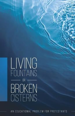 Living Fountains or Broken Cisterns: An Educational Problem for Protestants Paperback Thinking Generation Ministries