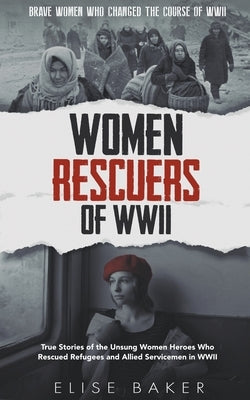 Women Rescuers of WWII: True Stories of the Unsung Women Heroes Who Rescued Refugees and Allied Servicemen in WWII Paperback Elise Baker