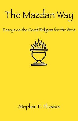 The Mazdan Way: Essays on the Good Religion for the West by Flowers, Stephen E.