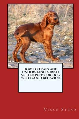 How to Train and Raise a Irish Setter Puppy or Dog with Good Behavior Paperback Lulu.com