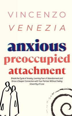 Anxious Preoccupied Attachment: Break the Cycle of Anxiety, Jealousy, Looming Fear, Abandonment of Nurture, Lack of Trust and Connection with Your Par Paperback Vincenzo Venezia