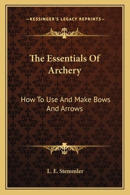 The Essentials Of Archery: How To Use And Make Bows And Arrows Paperback Kessinger Publishing
