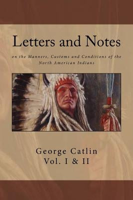 Letters and Notes on the Manners, Customs and Conditions of North American Indians: The Complete Volumes I and II: Ilustrated Paperback Createspace Independent Publishing Platform
