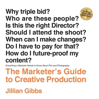 The Marketer's Guide to Creative Production: Everything a Marketer Needs to Know About Film and Photography by Gibbs, Jillian