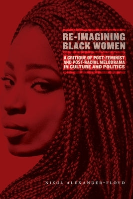 Re-Imagining Black Women: A Critique of Post-Feminist and Post-Racial Melodrama in Culture and Politics Paperback New York University Press