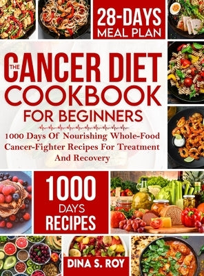 The Cancer Diet Cookbook For Beginners: 1000 Days Of Nourishing Whole-Food Cancer-Fighter Recipes For Treatment And Recovery With 28-Day Meal Plan by Roy, Dina S.