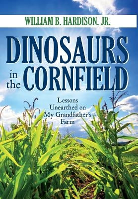 Dinosaurs in the Cornfield: Lessons Unearthed on My Grandfather's Farm by Hardison, William B., Jr.