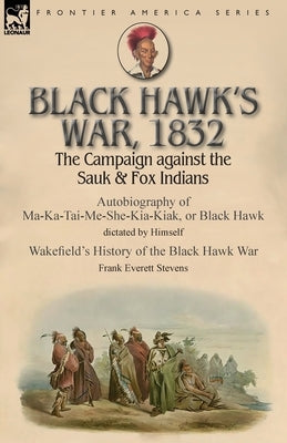 Black Hawk's War, 1832: The Campaign against the Sauk & Fox Indians-Autobiography of Ma-Ka-Tai-Me-She-Kia-Kiak, or Black Hawk dictated by Hims Paperback Leonaur Ltd