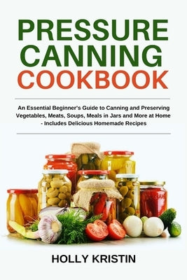 Pressure Canning Cookbook: An Essential Beginner's Guide to Canning and Preserving Vegetables, Meats, Soups, Meals in Jars and More at Home - Inc Paperback Independently Published
