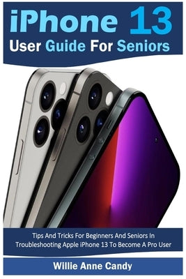 iPhone 13 User Guide for Seniors: Tips And Tricks For Beginners And Seniors In Troubleshooting Apple iPhone 13 To Become A Pro User Paperback Willie Anne Candy Publishing