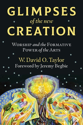 Glimpses of the New Creation: Worship and the Formative Power of the Arts Paperback William B. Eerdmans Publishing Company