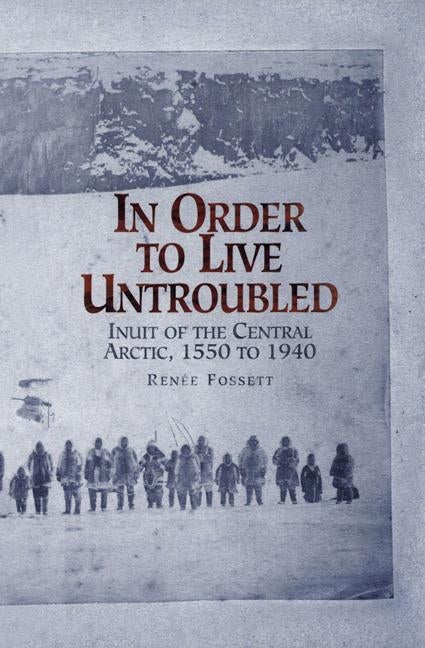 In Order to Live Untroubled: Inuit of the Central Artic 1550 to 1940 Paperback University of Manitoba Press