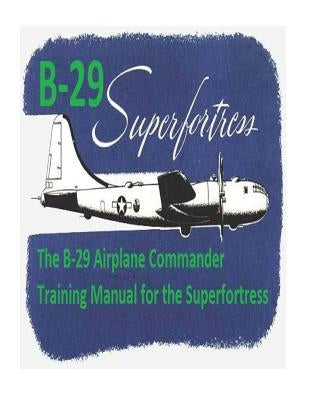 The B-29 Airplane Commander Training Manual for the Superfortress. By: U.S. Army Air Force Paperback Createspace Independent Publishing Platform