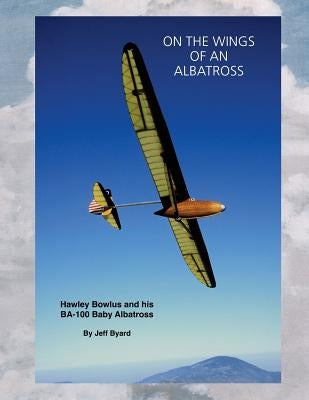 On The Wings Of An ALbatross: Hawley Bowlus and his BA-100 Baby Albatross Paperback Createspace Independent Publishing Platform