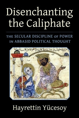 Disenchanting the Caliphate: The Secular Discipline of Power in Abbasid Political Thought Paperback Columbia University Press