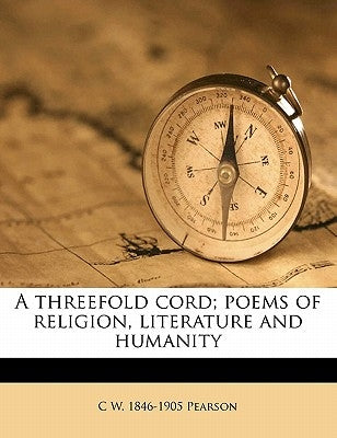 A Threefold Cord; Poems of Religion, Literature and Humanity by Pearson, C. W. 1846-1905