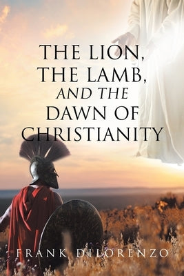 The Lion, the Lamb, and the Dawn of Christianity Paperback Christian Faith Publishing, Inc