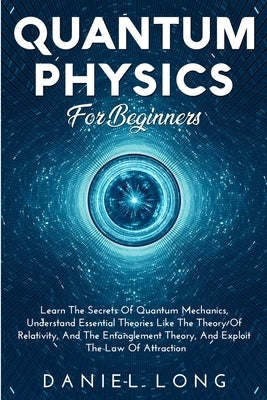 Quantum Physics: Learn The Secrets Of Quantum Mechanics, Understand Essential Theories Like The Theory Of Relativity, And The Entanglem Paperback Daniel Long