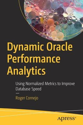 Dynamic Oracle Performance Analytics: Using Normalized Metrics to Improve Database Speed Paperback Apress